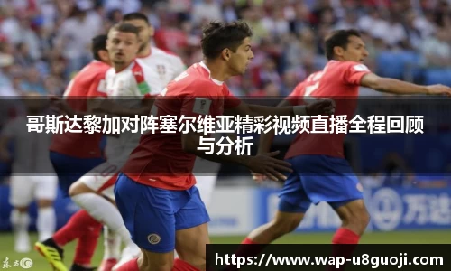 哥斯达黎加对阵塞尔维亚精彩视频直播全程回顾与分析